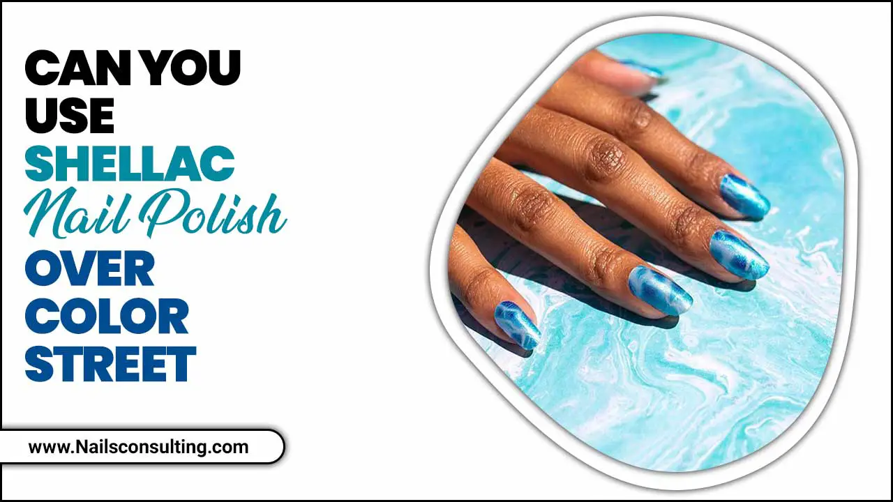 Can You Use Shellac Nail Polish Over Color Street